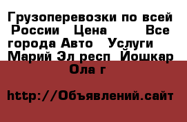 Грузоперевозки по всей России › Цена ­ 10 - Все города Авто » Услуги   . Марий Эл респ.,Йошкар-Ола г.